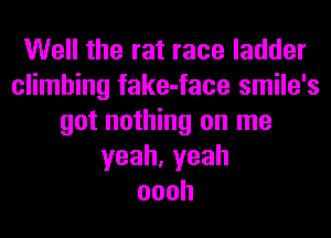 Well the rat race ladder
climbing fake-face smile's
got nothing on me
yeah,yeah
oooh