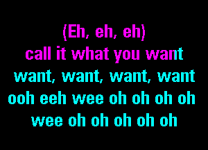 (Eh, eh, eh)
call it what you want
want, want, want, want
ooh eeh wee oh oh oh oh
wee oh oh oh oh oh