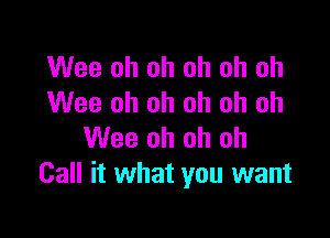 Wee oh oh oh oh oh
Wee oh oh oh oh oh

Wee oh oh oh
Call it what you want