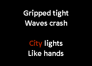 Gripped tight
Waves crash

City lights
Like hands