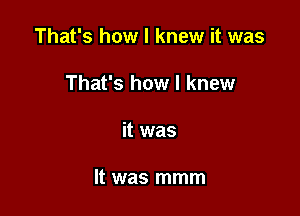 That's how I knew it was
That's how I knew

it was

It was mmm