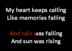 My heart keeps calling
Like memories falling

And rain was falling
And sun was rising