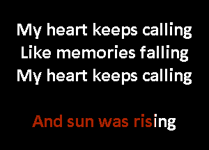 My heart keeps calling
Like memories falling
My heart keeps calling

And sun was rising