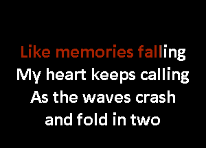 Like memories falling

My heart keeps calling
As the waves crash
and fold in two