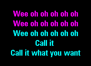 Wee oh oh oh oh oh
Wee oh oh oh oh oh

Wee oh oh oh oh oh
Call it
Call it what you want