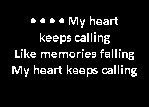 0 0 0 0 My heart
keeps calling

Like memories falling
My heart keeps calling