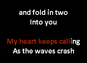 and fold in two
Into you

My heart keeps calling
As the waves crash