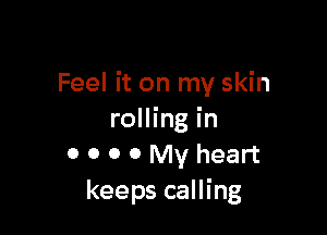 Feel it on my skin

rolling in
0 0 0 0 My heart
keeps calling