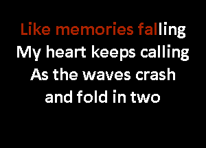 Like memories falling
My heart keeps calling

As the waves crash
and fold in two