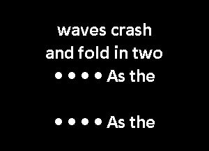 waves crash
and fold in two

0000Asthe

OOOOASthe