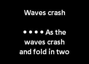 Waves crash

0 0 0 0 As the
waves crash
and fold in two