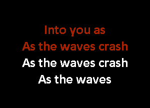 Into you as
As the waves crash

As the waves crash
As the waves