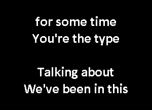 for some time
You're the type

Talking about
We've been in this