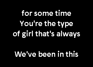 for some time
You're the type

of girl that's always

We've been in this