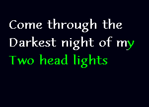 Come through the
Darkest night of my

Two head lights