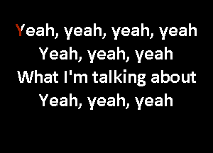 Yeah, yeah, yeah, yeah
Yeah, yeah, yeah

What I'm talking about
Yeah,yeah,yeah