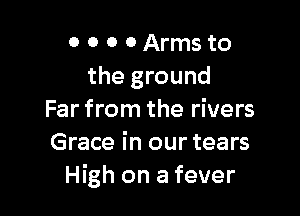 0 0 0 0 Arms to
the ground

Far from the rivers
Grace in our tears
High on a fever