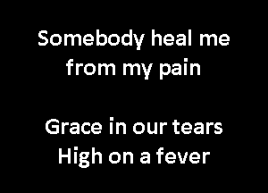 Somebody heal me
from my pain

Grace in our tears
High on a fever