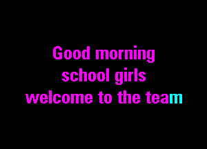 Good morning

school girls
welcome to the team