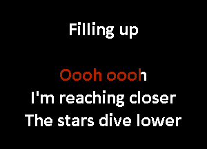 Filling up

Oooh oooh
I'm reaching closer
The stars dive lower