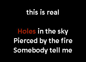 this is real

Holes in the sky
Pierced by the fire
Somebody tell me
