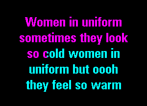 Women in uniform
sometimes they look
so cold women in
uniform hut oooh

they feel so warm I