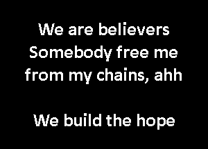 We are believers
Somebody free me
from my chains, ahh

We build the hope