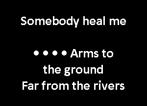 Somebody heal me

0 0 0 0 Arms to
the ground
Far from the rivers