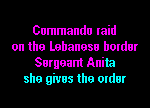 Commando raid
on the Lebanese border

Sergeant Anita
she gives the order