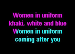 Women in uniform
khaki, white and blue
Women in uniform
coming after you