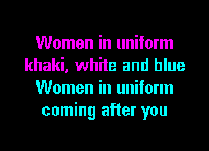 Women in uniform
khaki, white and blue
Women in uniform
coming after you
