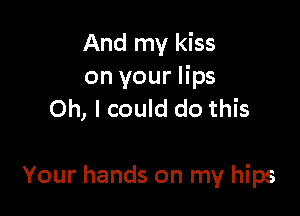 And my kiss
on your lips

Oh, I could do this

Your hands on my hips