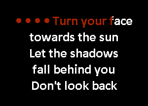 0 0 0 0 Turn your face
towards the sun

Let the shadows
fall behind you
Don't look back