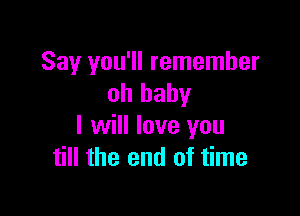 Say you'll remember
oh baby

I will love you
till the end of time