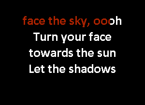 face the sky, oooh
Turn your face

towards the sun
Let the shadows