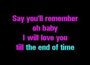 Say you'll remember
oh baby

I will love you
till the end of time