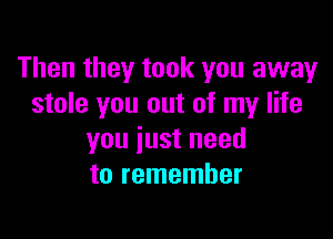 Then they took you away
stole you out of my life

you just need
to remember