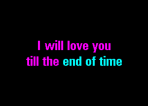 I will love you

till the end of time