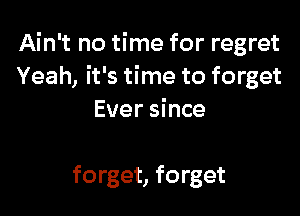 Ain't no time for regret
Yeah, it's time to forget

Ever since

forget, forget