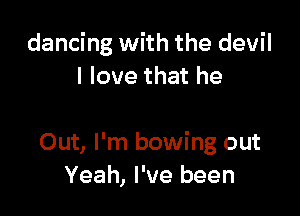 dancing with the devil
I love that he

Out, I'm bowing out
Yeah, I've been