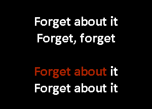 Forget about it
Forget, forget

Forget about it
Forget about it