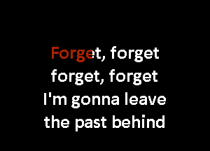 Forget, forget

forget, forget
I'm gonna leave
the past behind