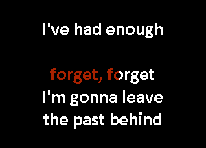 I've had enough

forget, forget
I'm gonna leave
the past behind