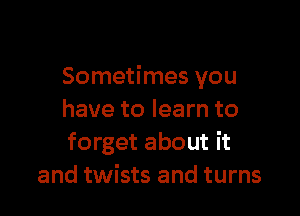 Sometimes you

have to learn to
forget about it
and twists and turns