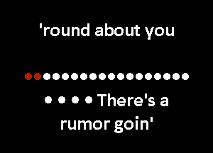 'round about you

OOOOOOOOOOOOOOOOOO

0 0 0 0 There's a
rumor goin'