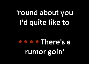 'round about you
I'd quite like to

0 0 0 0 There's a
rumor goin'