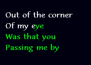 Out of the corner

Of my eye

Was that you
Passing me by