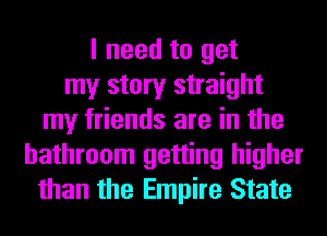 I need to get
my story straight
my friends are in the
bathroom getting higher
than the Empire State
