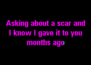 Asking about a scar and

I know I gave it to you
months ago