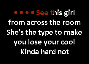 0 0 0 0 See this girl
from across the room
She's the type to make

you lose your cool

Kinda hard not